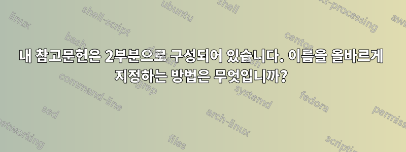 내 참고문헌은 2부분으로 구성되어 있습니다. 이름을 올바르게 지정하는 방법은 무엇입니까?