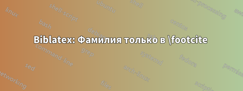 Biblatex: Фамилия только в \footcite