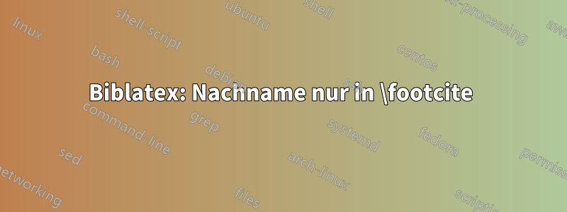 Biblatex: Nachname nur in \footcite