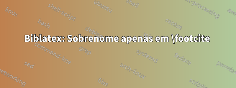 Biblatex: Sobrenome apenas em \footcite