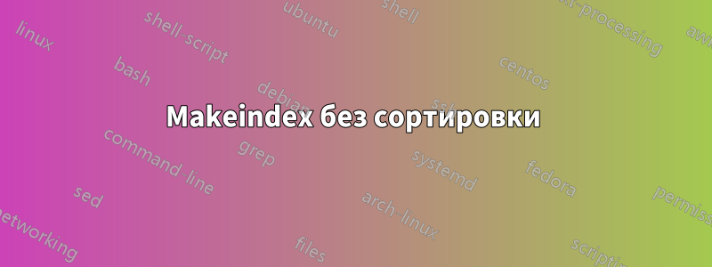 Makeindex без сортировки