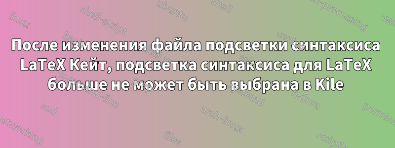 После изменения файла подсветки синтаксиса LaTeX Кейт, подсветка синтаксиса для LaTeX больше не может быть выбрана в Kile