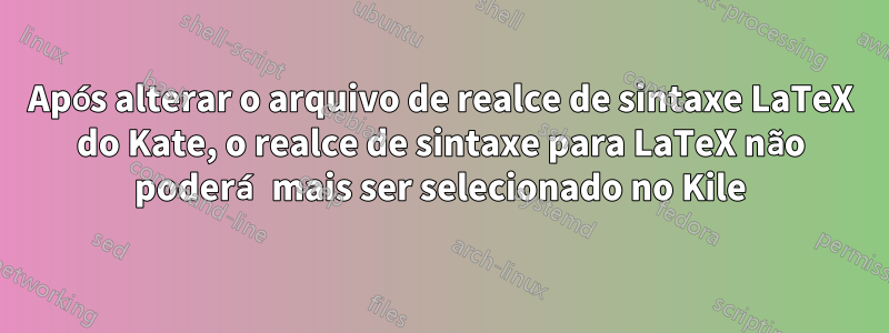 Após alterar o arquivo de realce de sintaxe LaTeX do Kate, o realce de sintaxe para LaTeX não poderá mais ser selecionado no Kile