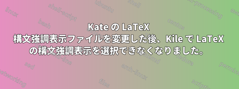 Kate の LaTeX 構文強調表示ファイルを変更した後、Kile で LaTeX の構文強調表示を選択できなくなりました。