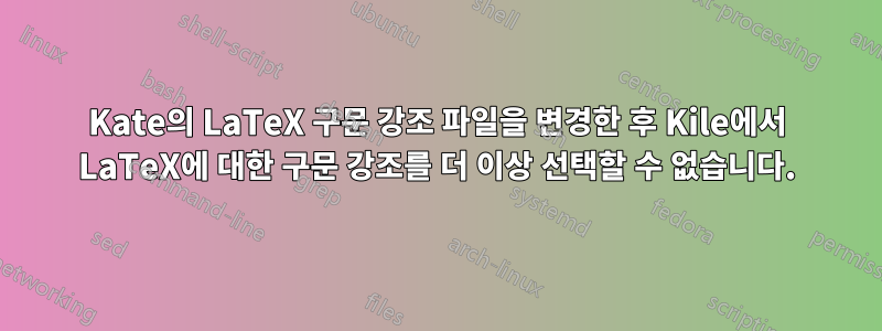 Kate의 LaTeX 구문 강조 파일을 변경한 후 Kile에서 LaTeX에 대한 구문 강조를 더 이상 선택할 수 없습니다.