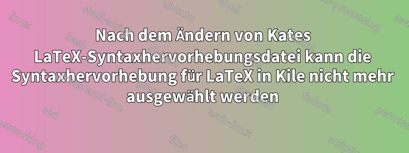 Nach dem Ändern von Kates LaTeX-Syntaxhervorhebungsdatei kann die Syntaxhervorhebung für LaTeX in Kile nicht mehr ausgewählt werden