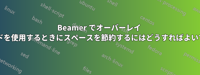 Beamer でオーバーレイ コマンドを使用するときにスペースを節約するにはどうすればよいですか?