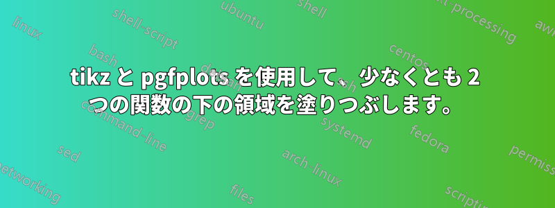tikz と pgfplots を使用して、少なくとも 2 つの関数の下の領域を塗りつぶします。