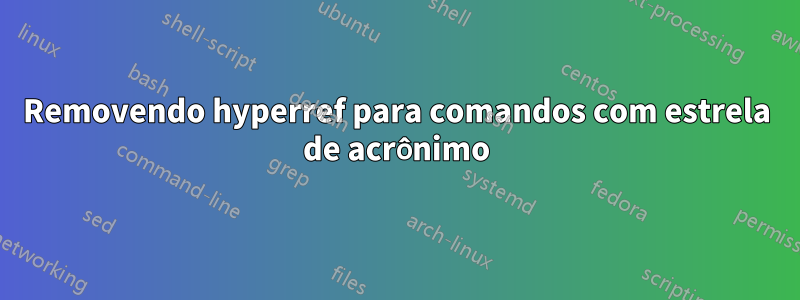 Removendo hyperref para comandos com estrela de acrônimo