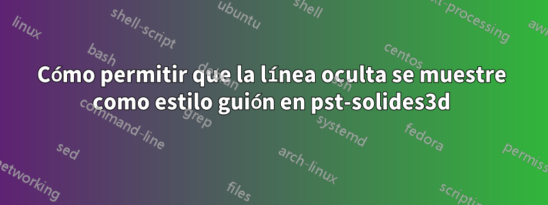 Cómo permitir que la línea oculta se muestre como estilo guión en pst-solides3d