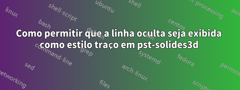 Como permitir que a linha oculta seja exibida como estilo traço em pst-solides3d
