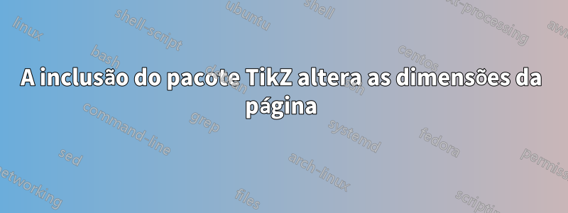 A inclusão do pacote TikZ altera as dimensões da página