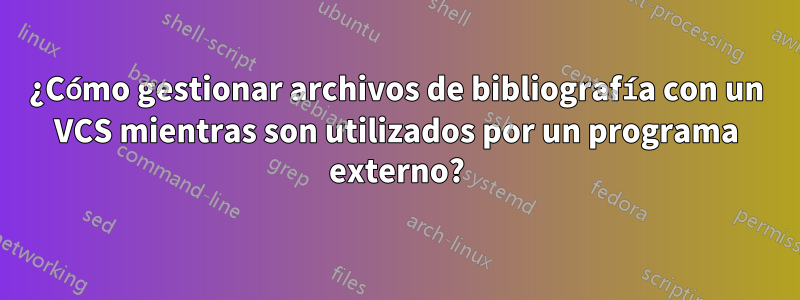 ¿Cómo gestionar archivos de bibliografía con un VCS mientras son utilizados por un programa externo?