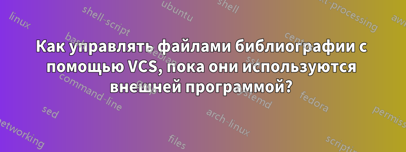 Как управлять файлами библиографии с помощью VCS, пока они используются внешней программой?