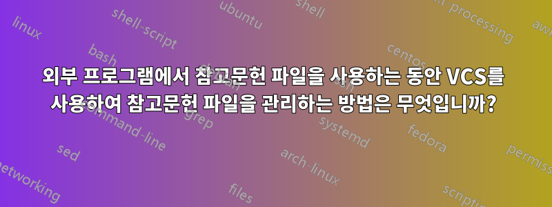 외부 프로그램에서 참고문헌 파일을 사용하는 동안 VCS를 사용하여 참고문헌 파일을 관리하는 방법은 무엇입니까?