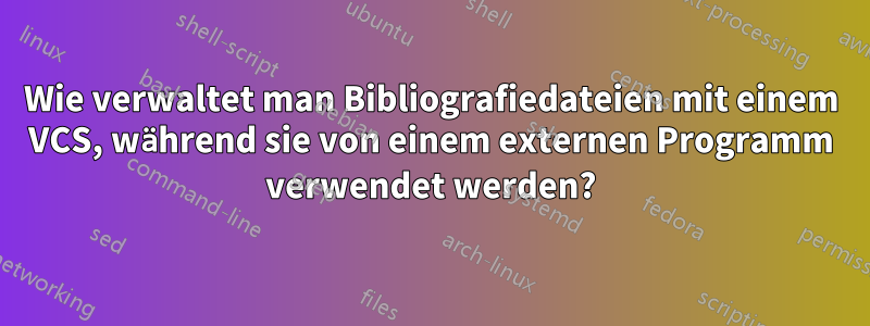 Wie verwaltet man Bibliografiedateien mit einem VCS, während sie von einem externen Programm verwendet werden?
