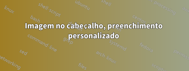 Imagem no cabeçalho, preenchimento personalizado