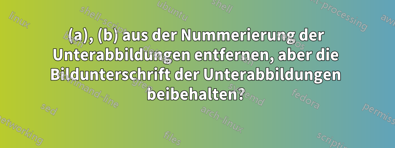 (a), (b) aus der Nummerierung der Unterabbildungen entfernen, aber die Bildunterschrift der Unterabbildungen beibehalten?