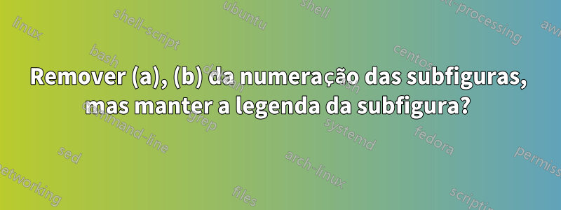 Remover (a), (b) da numeração das subfiguras, mas manter a legenda da subfigura?