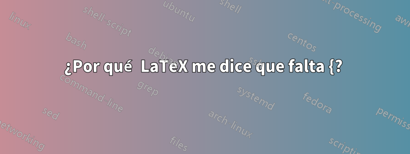 ¿Por qué LaTeX me dice que falta {?