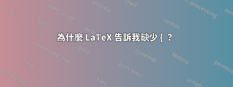 為什麼 LaTeX 告訴我缺少 { ？