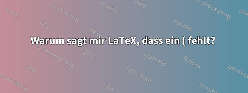Warum sagt mir LaTeX, dass ein { fehlt?