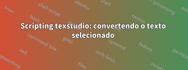 Scripting texstudio: convertendo o texto selecionado