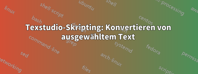 Texstudio-Skripting: Konvertieren von ausgewähltem Text