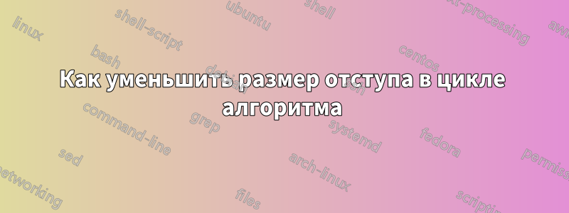 Как уменьшить размер отступа в цикле алгоритма