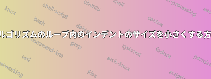 アルゴリズムのループ内のインデントのサイズを小さくする方法