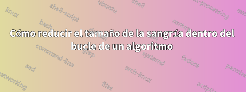 Cómo reducir el tamaño de la sangría dentro del bucle de un algoritmo