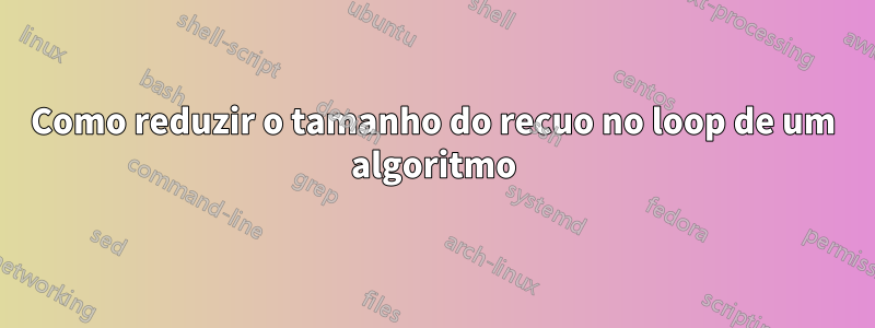 Como reduzir o tamanho do recuo no loop de um algoritmo