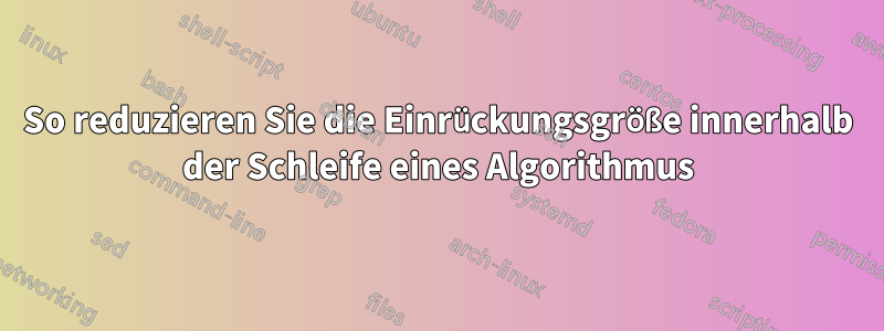 So reduzieren Sie die Einrückungsgröße innerhalb der Schleife eines Algorithmus
