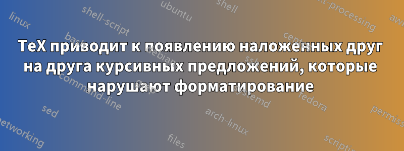TeX приводит к появлению наложенных друг на друга курсивных предложений, которые нарушают форматирование