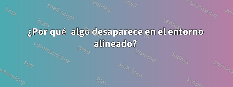 ¿Por qué algo desaparece en el entorno alineado?