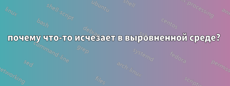 почему что-то исчезает в выровненной среде?