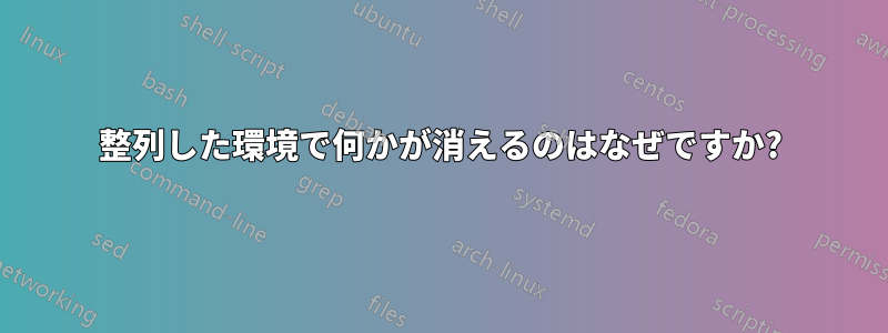 整列した環境で何かが消えるのはなぜですか?