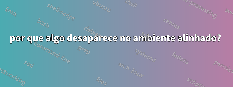 por que algo desaparece no ambiente alinhado?