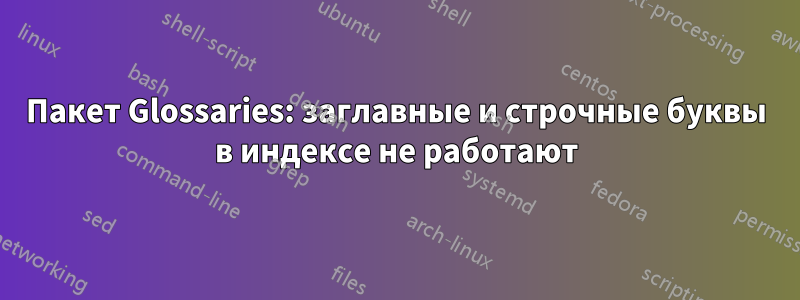 Пакет Glossaries: заглавные и строчные буквы в индексе не работают