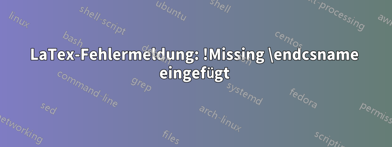 LaTex-Fehlermeldung: !Missing \endcsname eingefügt