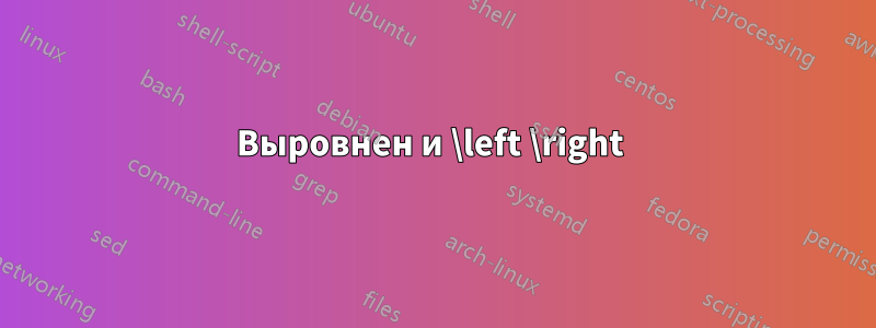 Выровнен и \left \right 