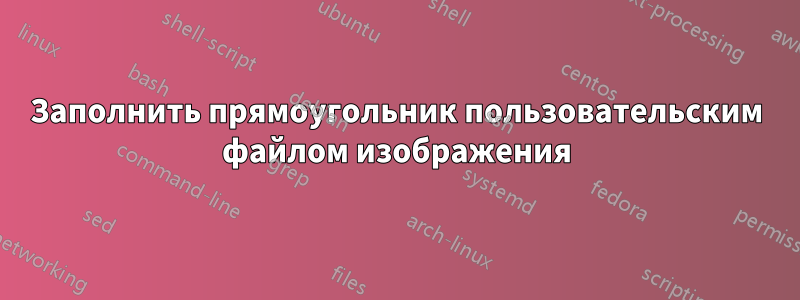 Заполнить прямоугольник пользовательским файлом изображения