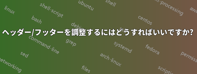 ヘッダー/フッターを調整するにはどうすればいいですか?