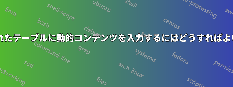 動的に生成されたテーブルに動的コンテンツを入力するにはどうすればよいでしょうか?