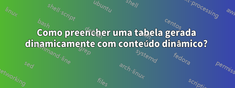 Como preencher uma tabela gerada dinamicamente com conteúdo dinâmico?