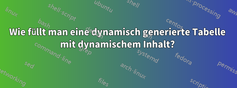 Wie füllt man eine dynamisch generierte Tabelle mit dynamischem Inhalt?