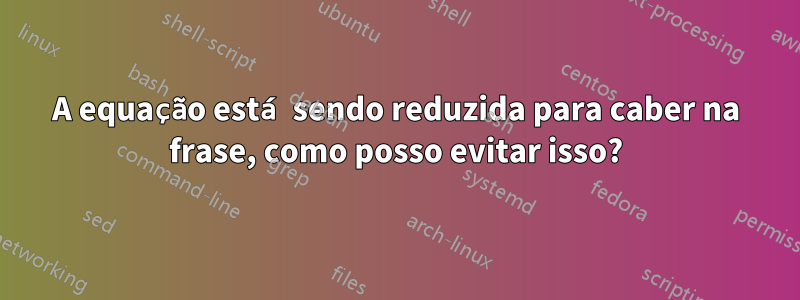 A equação está sendo reduzida para caber na frase, como posso evitar isso?