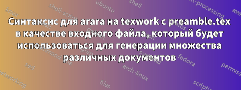 Синтаксис для arara на texwork с preamble.tex в качестве входного файла, который будет использоваться для генерации множества различных документов