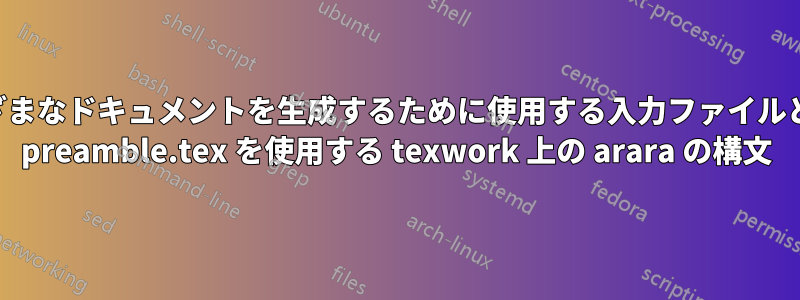 さまざまなドキュメントを生成するために使用する入力ファイルとして preamble.tex を使用する texwork 上の arara の構文