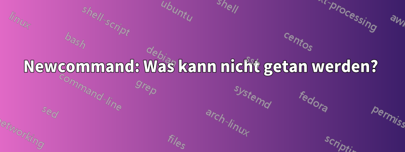 Newcommand: Was kann nicht getan werden?